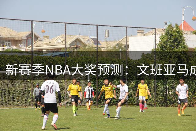 新赛季NBA大奖预测：文班亚马成双料热门